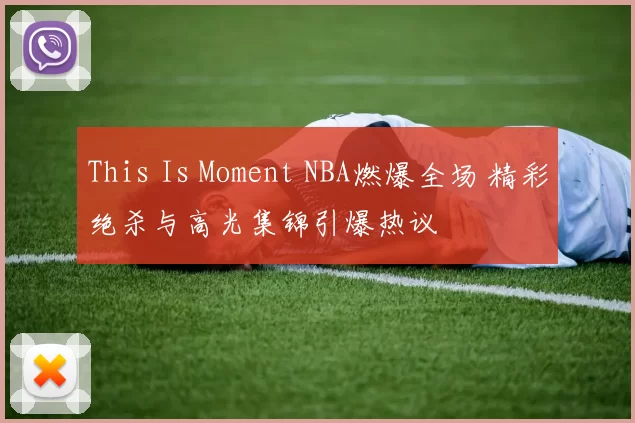 This Is Moment NBA燃爆全场 精彩绝杀与高光集锦引爆热议