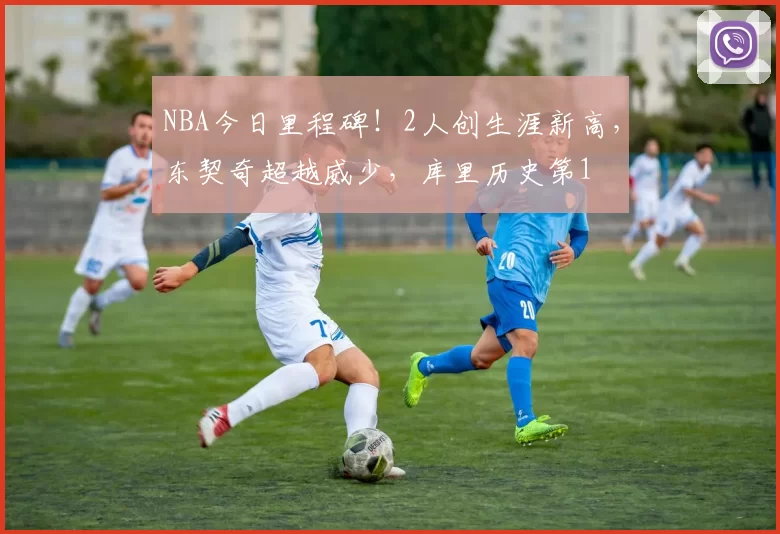 NBA今日里程碑！2人创生涯新高，东契奇超越威少，库里历史第1