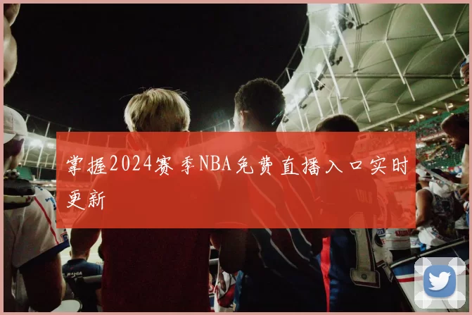 掌握2024赛季NBA免费直播入口实时更新