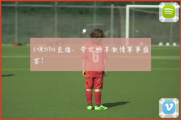 s咪nba直播，带你畅享激情赛事盛宴！