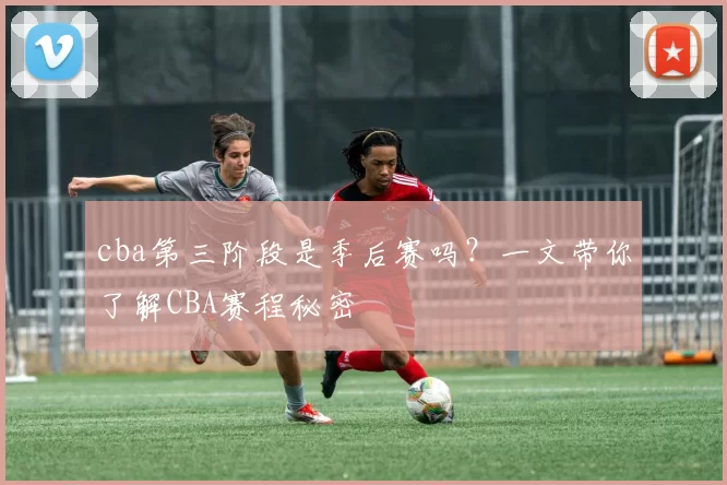 cba第三阶段是季后赛吗？一文带你了解CBA赛程秘密