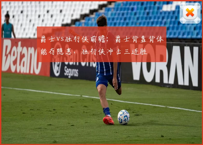 爵士vs独行侠前瞻：爵士背靠背体能存隐患，独行侠冲击三连胜